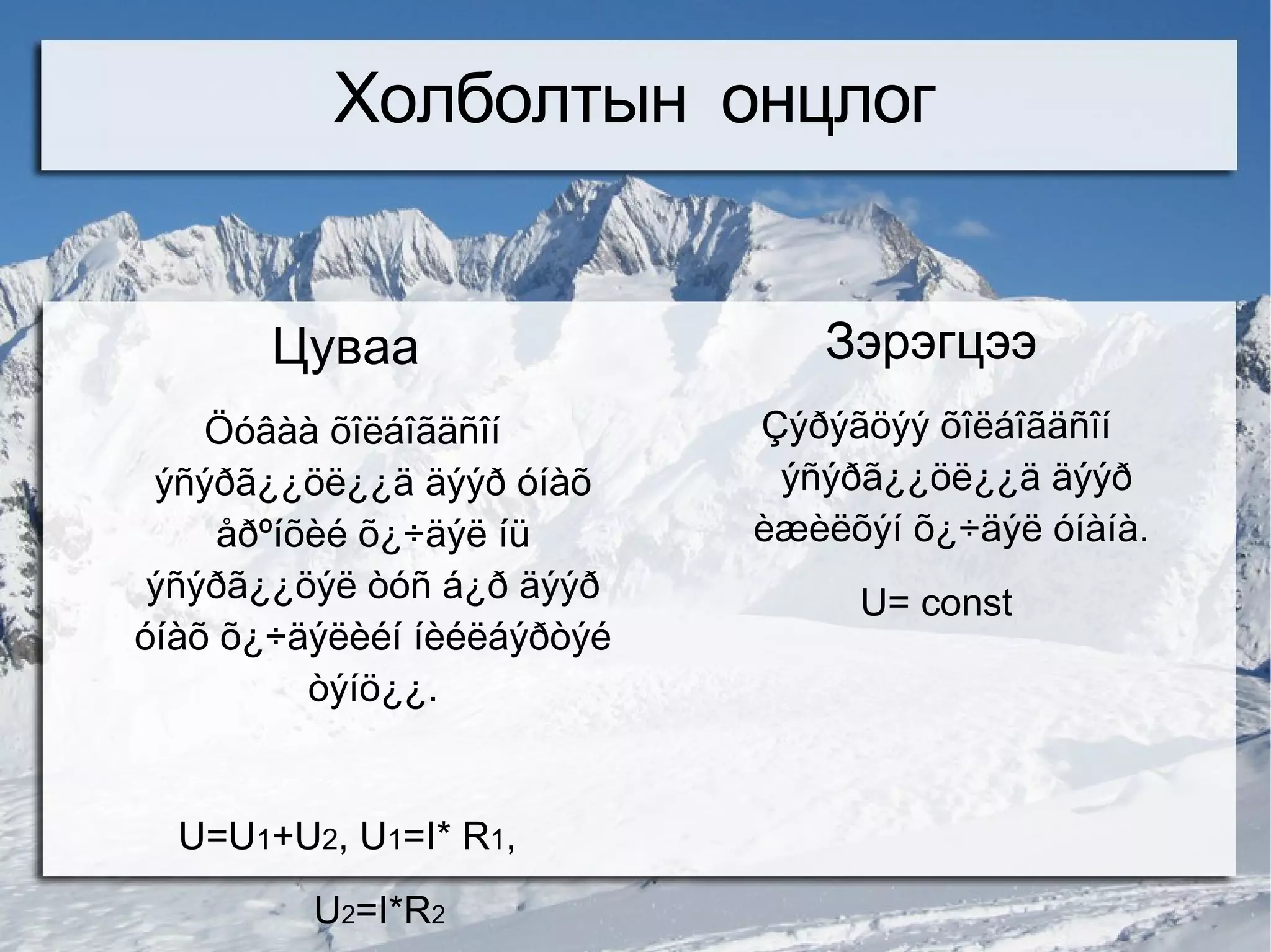 Холболтын онцлог


       Цуваа                   Зэрэгцээ
    Öóâàà õîëáîãäñîí        Çýðýãöýý õîëáîãäñîí
 ýñýðã¿¿öë¿¿ä äýýð óíàõ      ýñýðã¿¿öë¿¿ä äýýð
     åðºíõèé õ¿÷äýë íü      èæèëõýí õ¿÷äýë óíàíà.
 ýñýðã¿¿öýë òóñ á¿ð äýýð         U= const
óíàõ õ¿÷äýëèéí íèéëáýðòýé
          òýíö¿¿.


  U=U1+U2, U1=I* R1,
         U2=I*R2
 