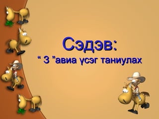 Сэдэв: “  З ”авиа үсэг таниулах 