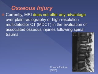  Currently, MRI does not offer any advantage
over plain radiography or high-resolution
multidetector CT (MDCT) in the evaluation of
associated osseous injuries following spinal
trauma
Chance fracture
(GRE)
 