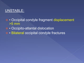 UNSTABLE:
 ▪ Occipital condyle fragment displacement
>5 mm
 ▪ Occipito-atlantal dislocation
 ▪ Bilateral occipital condyle fractures
 