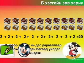Б хэсгийн зөв хариу

2 + 2 + 2 + 2 + 2 + 2 + 2 + 2 + 2 + 2 =20
2, 2-оор тоолох нь дэс дарааллаар
тоолохоос хурдан бөгөөд үйлдэл
хэмнэдэг.

 