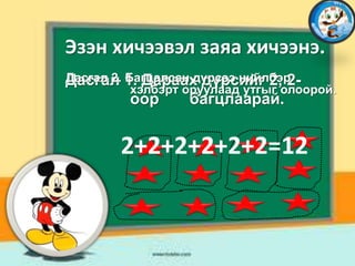 Эзэн хичээвэл заяа хичээнэ.
Дасгал 2. 1. Дараах дүрсийг 2, 2Дасгал Багцалсан дүрсээ нийлбэр
хэлбэрт оруулаад утгыг олоорой.

оор

багцлаарай.

2+2+2+2+2+2=12

 