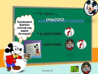 Хүүхдүүдээ!
Cурах
Дэвтрээ
бичгийнхээ
нээгээд сар,
3-р хуудсыг
өдрөө
нээгээрэй
бичээрэй!

ОНЬСОГО
ХОЁР, ХОЁРООР ТООЛОХ
1-р даалгавар
2-р даалгавар

 