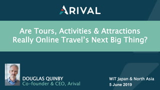 Are Tours, Activities & Attractions
Really Online Travel’s Next Big Thing?
WiT Japan & North Asia
5 June 2019
DOUGLAS QUINBY
Co-founder & CEO, Arival
 