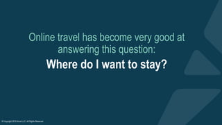 Online travel has become very good at
answering this question:
Where do I want to stay?
© Copyright 2019 Arival LLC, All R...