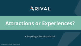 © Copyright 2019 Arival LLC, All Rights Reserved
Attractions or Experiences?
A Snap Insight Deck from Arival
 