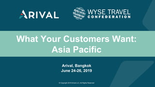 © Copyright 2019 Arival LLC, All Rights Reserved
What Your Customers Want:
Asia Pacific
Arival, Bangkok
June 24-26, 2019
 