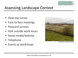 Assessing Landscape Context <ul><li>Desk top survey </li></ul><ul><li>Face to face meetings </li></ul><ul><li>Postcard sur...