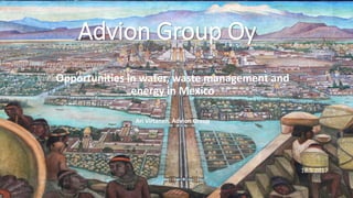 Opportunities in water, waste management and
energy in Mexico
Ari Virtanen, Advion Group
Advion Group Oy
18.5.2017
 
