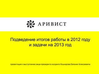 Подведение итогов работы в 2012 году
и задачи на 2013 год
презентация к выступлению вице-президента холдинга Кошкарова Евгения Алексеевича
 