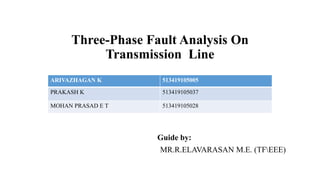 Three-Phase Fault Analysis On
Transmission Line
Guide by:
MR.R.ELAVARASAN M.E. (TFEEE)
ARIVAZHAGAN K 513419105005
PRAKASH K 513419105037
MOHAN PRASAD E T 513419105028
 