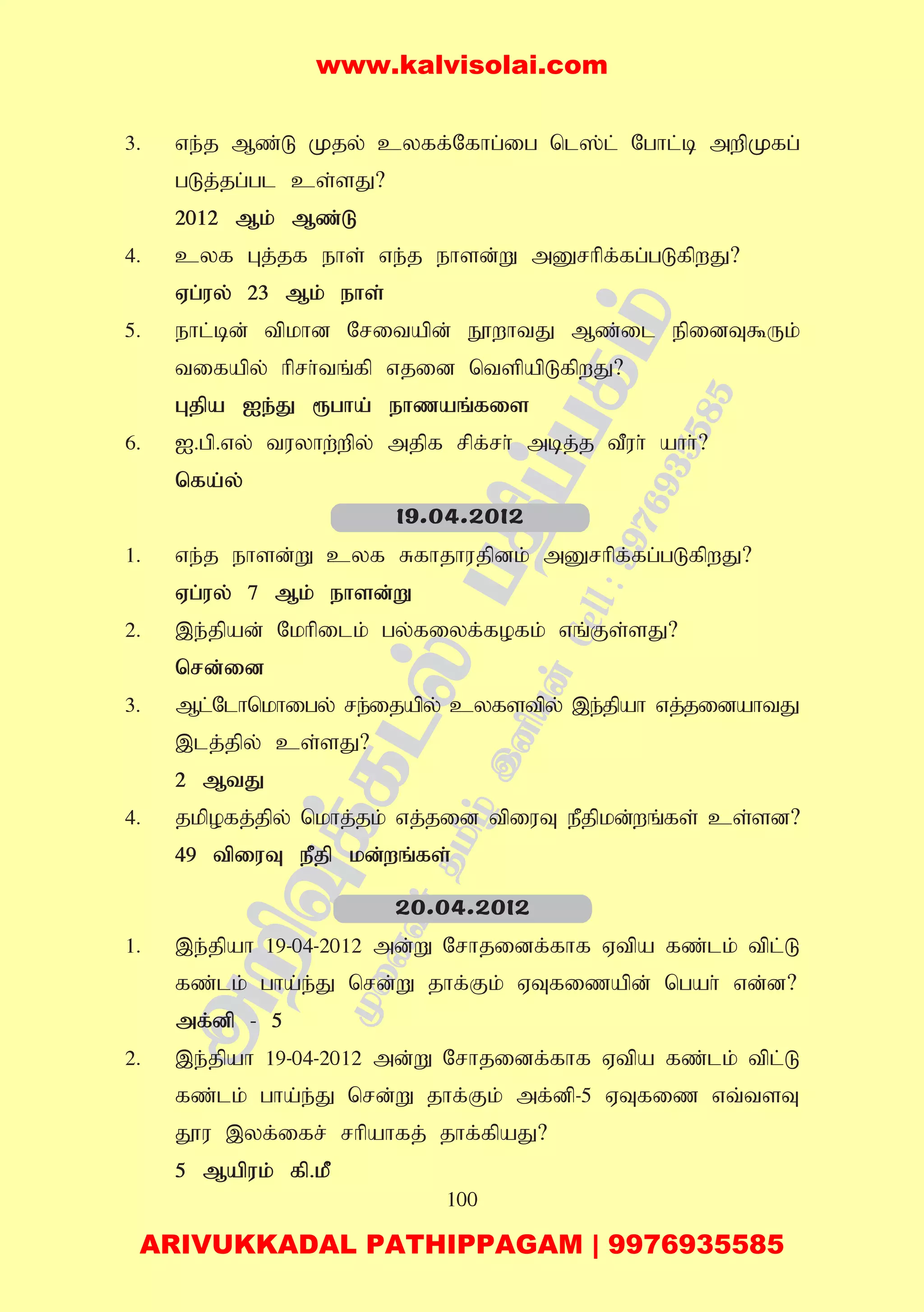 100
3. ve;j Mz;L Kjy; cyff;Nfhg;ig nl];l; Nghl;b mwpKfg;
gLj;jg;gl cs;sJ?
2012 Mk; Mz;L
4. cyf Gj;jf ehs; ve;j ehsd;W mDrhpf;fg;gLfpwJ?
Vg;uy; 23 Mk; ehs;
5. ehl;bd; tpkhd Nritapd; E}whtJ Mz;il epidT$Uk;
tifapy; hprh;tq;fp vjid ntspapLfpwJ?
Gjpa Ie;J &gha; ehzaq;fis
6. I.gp.vy; tuyhw;wpy; mjpf rpf;rh; mbj;j tPuh; ahh;?
nfa;y;
1. ve;j ehsd;W cyf Rfhjhujpdk; mDrhpf;fg;gLfpwJ?
Vg;uy; 7 Mk; ehsd;W
2. ,e;jpad; Nkhpilk; gy;fiyf;fofk; vq;Fs;sJ?
nrd;id
3. Ml;Nlhnkhigy; re;ijapy; cyfstpy; ,e;jpah vj;jidahtJ
,lj;jpy; cs;sJ?
2 MtJ
4. jkpofj;jpy; nkhj;jk; vj;jid tpiuT ePjpkd;wq;fs; cs;sd?
49 tpiuT ePjp kd;wq;fs;
1. ,e;jpah 19-04-2012 md;W Nrhjidf;fhf Vtpa fz;lk; tpl;L
fz;lk; gha;e;J nrd;W jhf;Fk; VTfizapd; ngah; vd;d?
mf;dp - 5
2. ,e;jpah 19-04-2012 md;W Nrhjidf;fhf Vtpa fz;lk; tpl;L
fz;lk; gha;e;J nrd;W jhf;Fk; mf;dp-5 VTfiz vt;tsT
J}u ,yf;ifr; rhpahfj; jhf;fpaJ?
5 Mapuk; fp.kP
19.04.2012
20.04.2012
www.kalvisolai.com
ARIVUKKADAL PATHIPPAGAM | 9976935585
 