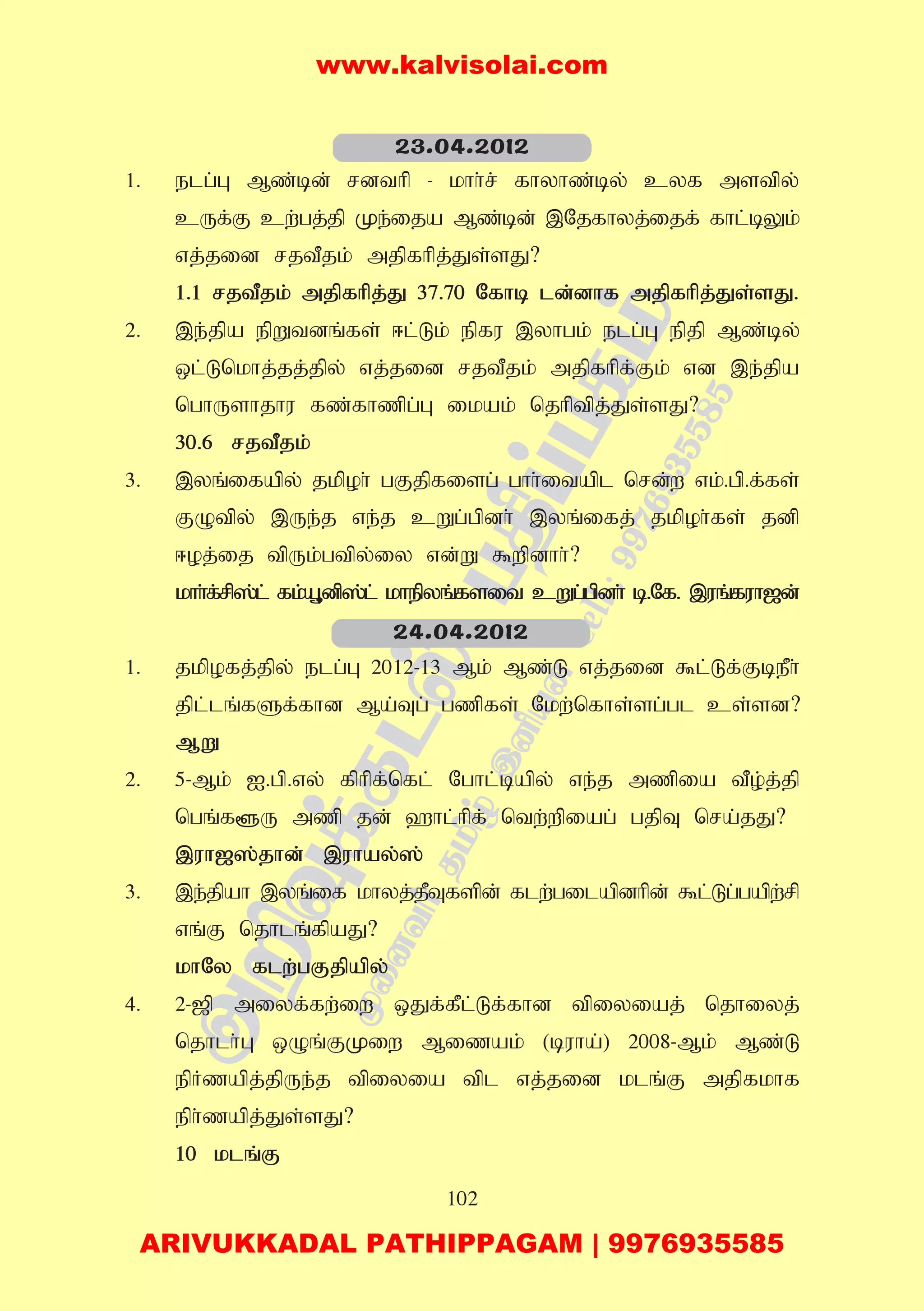 102
1. elg;G Mz;bd; rdthp - khh;r; fhyhz;by; cyf mstpy;
cUf;F cw;gj;jp Ke;ija Mz;bd; ,Njfhyj;ijf; fhl;bYk;
vj;jid rjtPjk; mjpfhpj;Js;sJ?
1.1 rjtPjk; mjpfhpj;J 37.70 Nfhb ld;dhf mjpfhpj;Js;sJ.
2. ,e;jpa epWtdq;fs; <l;Lk; epfu ,yhgk; elg;G epjp Mz;by;
xl;Lnkhj;jj;jpy; vj;jid rjtPjk; mjpfhpf;Fk; vd ,e;jpa
nghUshjhu fz;fhzpg;G ikak; njhptpj;Js;sJ?
30.6 rjtPjk;
3. ,yq;ifapy; jkpoh; gFjpfisg; ghh;itapl nrd;w vk;.gp.f;fs;
FOtpy; ,Ue;j ve;j cWg;gpdh; ,yq;ifj; jkpoh;fs; jdp
<oj;ij tpUk;gtpy;iy vd;W $wpdhh;?
khh;f;rp];l; fk;A+dp];l; khepyq;fsit cWg;gpdh; b.Nf. ,uq;fuh[d;
1. jkpofj;jpy; elg;G 2012-13 Mk; Mz;L vj;jid $l;Lf;FbePh;
jpl;lq;fSf;fhd Ma;Tg; gzpfs; Nkw;nfhs;sg;gl cs;sd?
MW
2. 5-Mk; I.gp.vy; fphpf;nfl; Nghl;bapy; ve;j mzpia tPo;j;jp
ngq;f@U mzp jd; `hl;hpf; ntw;wpiag; gjpT nra;jJ?
,uh[];jhd; ,uhay;];
3. ,e;jpah ,yq;if khyj;jPTfspd; flw;gilapdhpd; $l;Lg;gapw;rp
vq;F njhlq;fpaJ?
khNy flw;gFjpapy;
4. 2-[p miyf;fw;iw xJf;fPl;Lf;fhd tpiyiaj; njhiyj;
njhlh;G xOq;FKiw Mizak; (buha;) 2008-Mk; Mz;L
epHzapj;jpUe;j tpiyia tpl vj;jid klq;F mjpfkhf
eph;zapj;Js;sJ?
10 klq;F
23.04.2012
24.04.2012
www.kalvisolai.com
ARIVUKKADAL PATHIPPAGAM | 9976935585
 