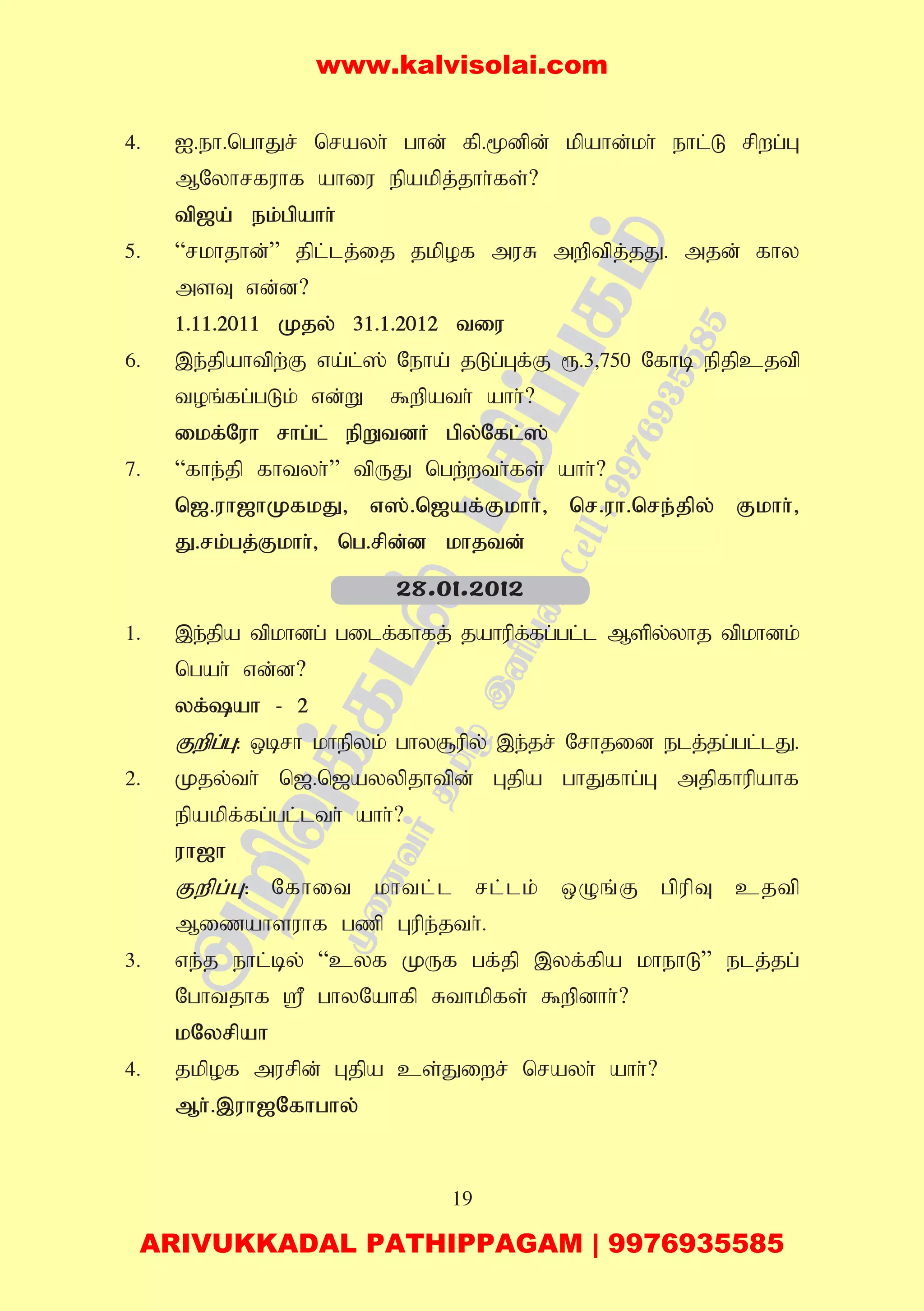 19
4. I.eh.nghJr; nrayh; ghd; fp.%dpd; kpahd;kh; ehl;L rpwg;G
MNyhrfuhf ahiu epakpj;jhh;fs;?
tp[a; ek;gpahh;
5. “rkhjhd;” jpl;lj;ij jkpof muR mwptpj;jJ. mjd; fhy
msT vd;d?
1.11.2011 Kjy; 31.1.2012 tiu
6. ,e;jpahtpw;F va;l;]; Neha; jLg;Gf;F &.3>750 Nfhb epjpcjtp
toq;fg;gLk; vd;W $wpath; ahh;?
ikf;Nuh rhg;l; epWtdH gpy;Nfl;];
7. “fhe;jp fhtyh;” tpUJ ngw;wth;fs; ahh;?
n[.uh[hKfkJ> v];.n[af;Fkhh;> nr.uh.nre;jpy; Fkhh;>
J.rk;gj;Fkhh;> ng.rpd;d khjtd;
1. ,e;jpa tpkhdg; gilf;fhfj; jahupf;fg;gl;l Mspy;yhj tpkhdk;
ngah; vd;d?
yf;ah - 2
Fwpg;G: xbrh khepyk; ghy#upy; ,e;jr; Nrhjid elj;jg;gl;lJ.
2. Kjy;th; n[.n[ayypjhtpd; Gjpa ghJfhg;G mjpfhupahf
epakpf;fg;gl;lth; ahh;?
uh[h
Fwpg;G: Nfhit khtl;l rl;lk; xOq;F gpupT cjtp
Mizahsuhf gzp Gupe;jth;.
3. ve;j ehl;by; “cyf KUf gf;jp ,yf;fpa khehL” elj;jg;
Nghtjhf = ghyNahfp Rthkpfs; $wpdhh;?
kNyrpah
4. jkpof murpd; Gjpa cs;Jiwr; nrayh; ahh;?
Mh;.,uh[Nfhghy;
28.01.2012
www.kalvisolai.com
ARIVUKKADAL PATHIPPAGAM | 9976935585
 