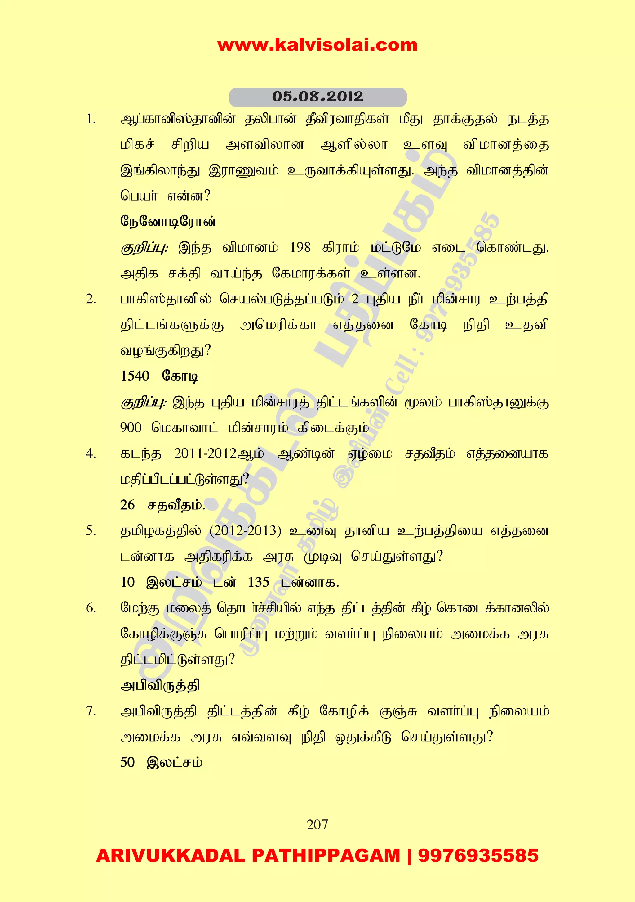207
1. Mg;fhdp];jhdpd; jypghd; jPtputhjpfs; kPJ jhf;Fjy; elj;j
kpfr; rpwpa mstpyhd Mspy;yh csT tpkhdj;ij
,q;fpyhe;J ,uhZtk; cUthf;fpAs;sJ. me;j tpkhdj;jpd;
ngah; vd;d?
NeNdhbNuhd;
Fwpg;G: ,e;j tpkhdk; 198 fpuhk; kl;LNk vil nfhz;lJ.
mjpf rf;jp tha;e;j Nfkhuf;fs; cs;sd.
2. ghfp];jhdpy; nray;gLj;jg;gLk; 2 Gjpa ePh; kpd;rhu cw;gj;jp
jpl;lq;fSf;F mnkupf;fh vj;jid Nfhb epjp cjtp
toq;FfpwJ?
1540 Nfhb
Fwpg;G: ,e;j Gjpa kpd;rhuj; jpl;lq;fspd; %yk; ghfp];jhDf;F
900 nkfhthl; kpd;rhuk; fpilf;Fk;
4. fle;j 2011-2012Mk; Mz;bd; Vo;ik rjtPjk; vj;jidahf
kjpg;gplg;gl;Ls;sJ?
26 rjtPjk;.
5. jkpofj;jpy; (2012-2013) czT jhdpa cw;gj;jpia vj;jid
ld;dhf mjpfupf;f muR KbT nra;Js;sJ?
10 ,yl;rk; ld; 135 ld;dhf.
6. Nkw;F kiyj; njhlh;r;rpapy; ve;j jpl;lj;jpd; fPo; nfhilf;fhdypy;
Nfhopf;FQ;R nghupg;G kw;Wk; tsh;g;G epiyak; mikf;f muR
jpl;lkpl;Ls;sJ?
mgptpUj;jp
7. mgptpUj;jp jpl;lj;jpd; fPo; Nfhopf; FQ;R tsh;g;G epiyak;
mikf;f muR vt;tsT epjp xJf;fPL nra;Js;sJ?
50 ,yl;rk;
05.08.2012
www.kalvisolai.com
ARIVUKKADAL PATHIPPAGAM | 9976935585
 