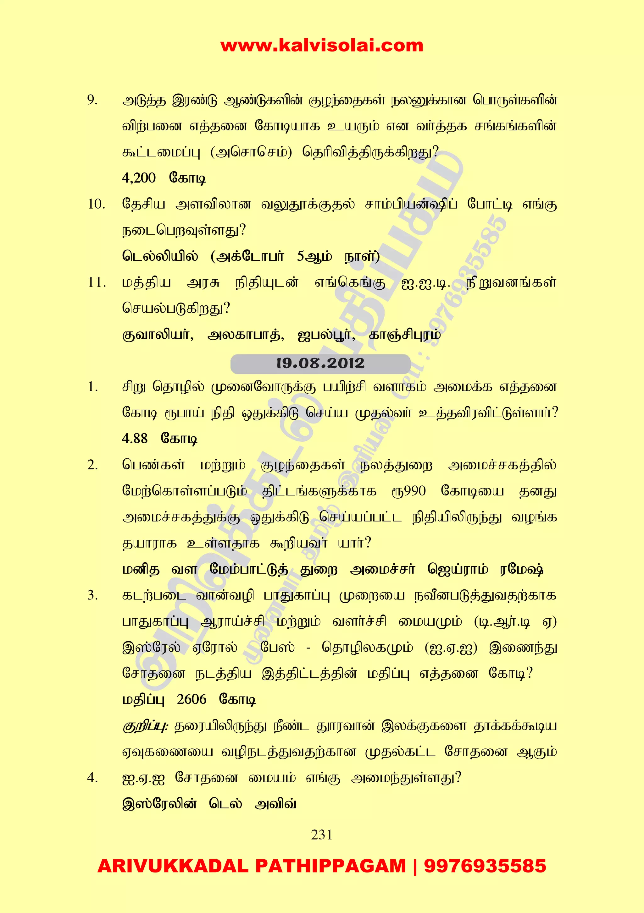 231
9. mLj;j ,uz;L Mz;Lfspd; Foe;ijfs; eyDf;fhd nghUs;fspd;
tpw;gid vj;jid Nfhbahf caUk; vd th;j;jf rq;fq;fspd;
$l;likg;G (mnrhnrk;) njhptpj;jpUf;fpwJ?
4>200 Nfhb
10. Njrpa mstpyhd tYJ}f;Fjy; rhk;gpad;pg; Nghl;b vq;F
eilngwTs;sJ?
nly;ypapy; (mf;N;lhgh; 5Mk; ehs;);
11. kj;jpa muR epjpAld; vq;nfq;F I.I.b. epWtdq;fs;
nray;gLfpwJ?
Fthypah;> myfhghj;> [gy;G+h;> fhQ;rpGuk;
1. rpW njhopy; KidNthUf;F gapw;rp tshfk; mikf;f vj;jid
Nfhb &gha; epjp xJf;fpL nra;a Kjy;th; cj;jtputpl;Ls;shh;?
4.88 Nfhb
2. ngz;fs; kw;Wk; Foe;ijfs; eyj;Jiw mikr;rfj;jpy;
Nkw;nfhs;sg;gLk; jpl;lq;fSf;fhf &990 Nfhbia jdJ
mikr;rfj;Jf;F xJf;fpL nra;ag;gl;l epjpapypUe;J toq;f
jahuhf cs;sjhf $wpath; ahh;?
kdpj ts Nkk;ghl;Lj; Jiw mikr;rh; n[a;uhk; uNk;
3. flw;gil thd;top ghJfhg;G Kiwia etPdgLj;Jtjw;fhf
ghJfhg;G Muha;r;rp kw;Wk; tsh;r;rp ikaKk; (b.Mh;.b V)
,];Nuy; VNuhy; Ng]; - njhopyfKk; (I.V.I) ,ize;J
Nrhjid elj;jpa ,j;jpl;lj;jpd; kjpg;G vj;jid Nfhb?
kjpg;G 2606 Nfhb
Fwpg;G: jiuapypUe;J ePz;l Jhuthd; ,yf;Ffis jhf;ff;$ba
VTfizia topelj;Jtjw;fhd Kjy;fl;l Nrhjid MFk;
4. I.V.I Nrhjid ikak; vq;F mike;Js;sJ?
,];Nuypd; nly; mtpt;
19.08.2012
www.kalvisolai.com
ARIVUKKADAL PATHIPPAGAM | 9976935585
 
