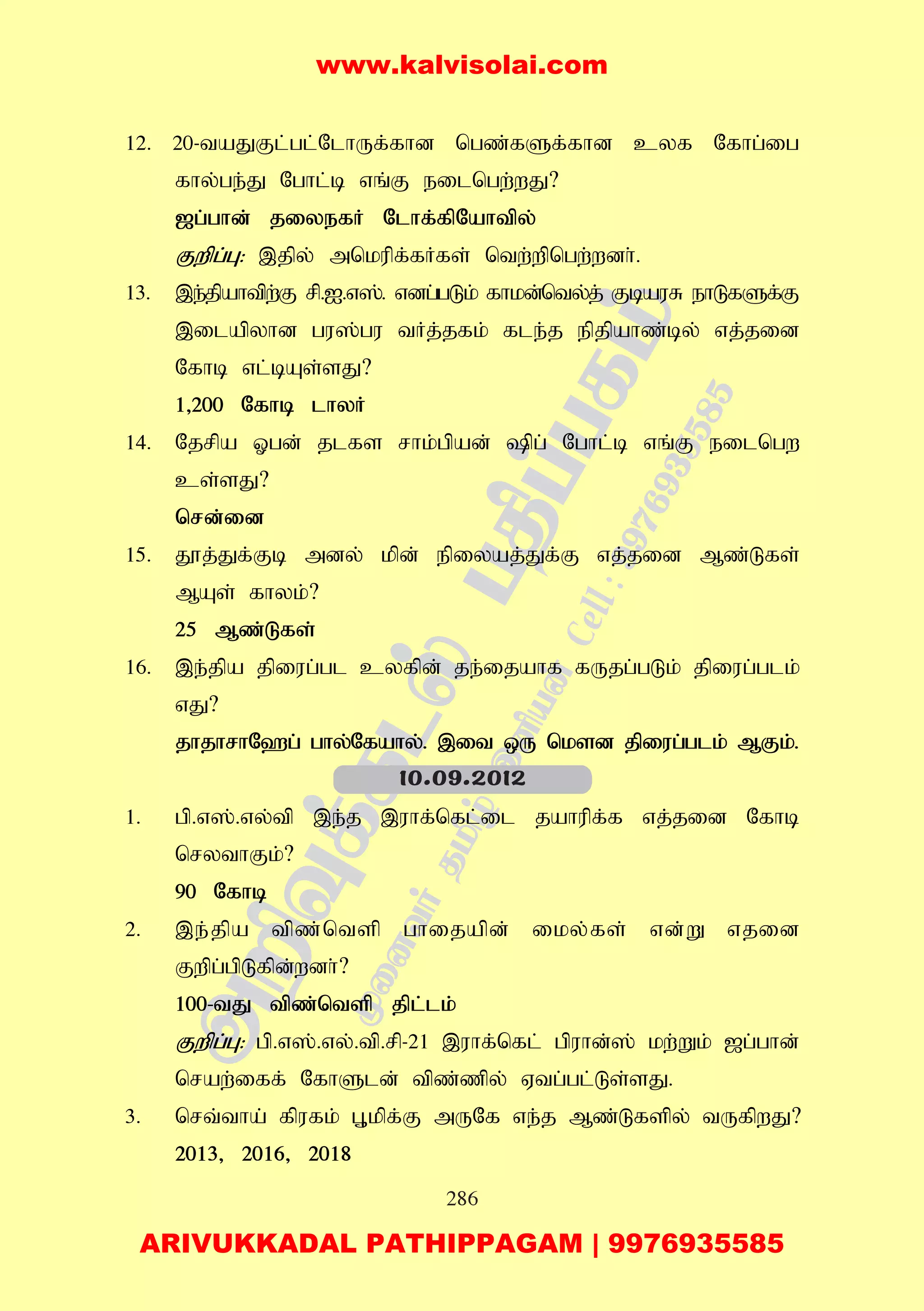 286
12. 20-taJFl;gl;NlhUf;fhd ngz;fSf;fhd cyf Nfhg;ig
fhy;ge;J Nghl;b vq;F eilngw;wJ?
[g;ghd; jiyefH Nlhf;fpNahtpy;
Fwpg;G: ,jpy; mnkupf;fHfs; ntw;wpngw;wdh;.
13. ,e;jpahtpw;F rp.I.v];. vdg;gLk; fhkd;nty;j; FbauR ehLfSf;F
,ilapyhd gu];gu tHj;jfk; fle;j epjpahz;by; vj;jid
Nfhb vl;bAs;sJ?
1>200 Nfhb lhyH
14. Njrpa Xgd; jlfs rhk;gpad; pg; Nghl;b vq;F eilngw
cs;sJ?
nrd;id
15. J}j;Jf;Fb mdy; kpd; epiyaj;Jf;F vj;jid Mz;Lfs;
MAs; fhyk;?
25 Mz;Lfs;
16. ,e;jpa jpiug;gl cyfpd; je;ijahf fUjg;gLk; jpiug;glk;
vJ?
jhjhrhN`g; ghy;Nfahy;. ,it xU nksd jpiug;glk; MFk;.
1. gp.v];.vy;tp ,e;j ,uhf;nfl;il jahupf;f vj;jid Nfhb
nrythFk;?
90 Nfhb
2. ,e;jpa tpz;ntsp ghijapd; iky;fs; vd;W vjid
Fwpg;gpLfpd;wdh;?
100-tJ tpz;ntsp jpl;lk;
Fwpg;G: gp.v];.vy;.tp.rp-21 ,uhf;nfl; gpuhd;]; kw;Wk; [g;ghd;
nraw;iff; NfhSld; tpz;zpy; Vtg;gl;Ls;sJ.
3. nrt;tha; fpufk; G+kpf;F mUNf ve;j Mz;Lfspy; tUfpwJ?
2013> 2016> 2018
10.09.2012
www.kalvisolai.com
ARIVUKKADAL PATHIPPAGAM | 9976935585
 