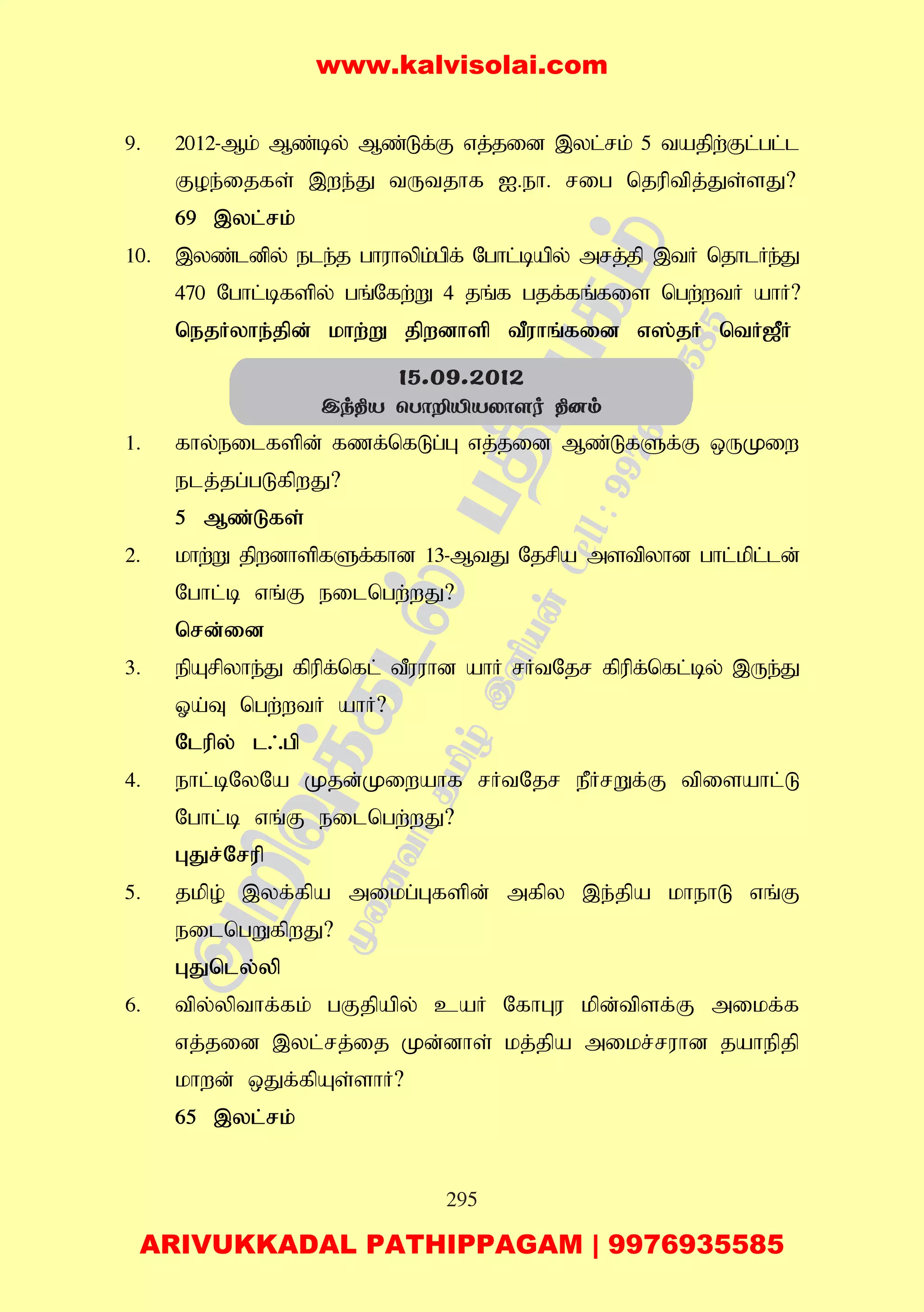295
9. 2012-Mk; Mz;by; Mz;Lf;F vj;jid ,yl;rk; 5 tajpw;Fl;gl;l
Foe;ijfs; ,we;J tUtjhf I.eh. rig njuptpj;Js;sJ?
69 ,yl;rk;
10. ,yz;ldpy; ele;j ghuhypk;gpf; Nghl;bapy; mrj;jp ,tH njhlHe;J
470 Nghl;bfspy; gq;Nfw;W 4 jq;f gjf;fq;fis ngw;wtH ahH?
nejHyhe;jpd; khw;W jpwdhsp tPuhq;fid v];jH ntH[PH
1. fhy;eilfspd; fzf;nfLg;G vj;jid Mz;LfSf;F xUKiw
elj;jg;gLfpwJ?
5 Mz;Lfs;
2. khw;W jpwdhspfSf;fhd 13-MtJ Njrpa mstpyhd ghl;kpl;ld;
Nghl;b vq;F eilngw;wJ?
nrd;id
3. epArpyhe;J fpupf;nfl; tPuuhd ahH rHtNjr fpupf;nfl;by; ,Ue;J
Xa;T ngw;wtH ahH?
Nlupy; l/gp
4. ehl;bNyNa Kjd;Kiwahf rHtNjr ePHrWf;F tpisahl;L
Nghl;b vq;F eilngw;wJ?
GJr;Nrup
5. jkpo; ,yf;fpa mikg;Gfspd; mfpy ,e;jpa khehL vq;F
eilngWfpwJ?
GJnly;yp
6. tpy;ypthf;fk; gFjpapy; caH NfhGu kpd;tpsf;F mikf;f
vj;jid ,yl;rj;ij Kd;dhs; kj;jpa mikr;ruhd jahepjp
khwd; xJf;fpAs;shH?
65 ,yl;rk;
15.09.2012
Ck¾V ùTôÈÂVXô[o ¾]m
www.kalvisolai.com
ARIVUKKADAL PATHIPPAGAM | 9976935585
 