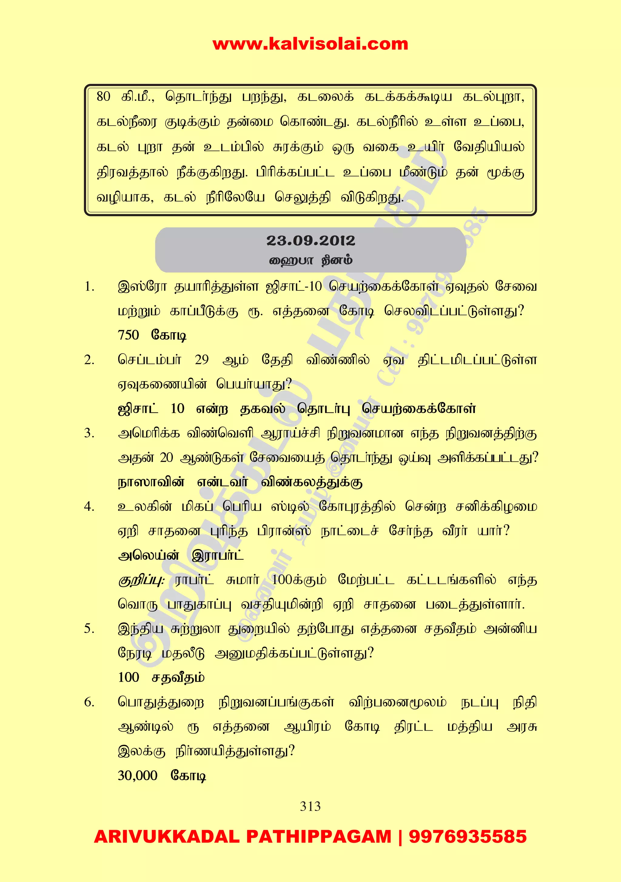 313
80 fp.kP.> njhlh;e;J gwe;J> fliyf; flf;ff;$ba fly;Gwh>
fly;ePiu Fbf;Fk; jd;ik nfhz;lJ. fly;ePhpy; cs;s cg;ig>
fly; Gwh jd; clk;gpy; Ruf;Fk; xU tif caph; Ntjpapay;
jputj;jhy; ePf;FfpwJ. gphpf;fg;gl;l cg;ig kPz;Lk; jd; %f;F
topahf> fly; ePhpNyNa nrYj;jp tpLfpwJ.
1. ,];Nuh jahhpj;Js;s [prhl;-10 nraw;iff;Nfhs; VTjy; Nrit
kw;Wk; fhg;gPLf;F &. vj;jid Nfhb nrytplg;gl;Ls;sJ?
750 Nfhb
2. nrg;lk;gh; 29 Mk; Njjp tpz;zpy; Vt jpl;lkplg;gl;Ls;s
VTfizapd; ngah;ahJ?
[prhl; 10 vd;w jfty; njhlh;G nraw;iff;Nfhs;
3. mnkhpf;f tpz;ntsp Muha;r;rp epWtdkhd ve;j epWtdj;jpw;F
mjd; 20 Mz;Lfs; Nritiaj; njhlh;e;J xa;T mspf;fg;gl;lJ?
eh]htpd; vd;lth; tpz;fyj;Jf;F
4. cyfpd; kpfg; nghpa ];by; NfhGuj;jpy; nrd;w rdpf;fpoik
Vwp rhjid Ghpe;j gpuhd;]; ehl;ilr; Nrh;e;j tPuh; ahh;?
mnya;d; ,uhgh;l;
Fwpg;G: uhgh;l; Rkhh; 100f;Fk; Nkw;gl;l fl;llq;fspy; ve;j
nthU ghJfhg;G trjpAkpd;wp Vwp rhjid gilj;Js;shh;.
5. ,e;jpa Rw;Wyh Jiwapy; jw;NghJ vj;jid rjtPjk; md;dpa
Neub kjyPL mDkjpf;fg;gl;Ls;sJ?
100 rjtPjk;
6. nghJj;Jiw epWtdg;gq;Ffs; tpw;gid%yk; elg;G epjp
Mz;by; & vj;jid Mapuk; Nfhb jpul;l kj;jpa muR
,yf;F eph;zapj;Js;sJ?
30>000 Nfhb
23.09.2012
ûaTô ¾]m
www.kalvisolai.com
ARIVUKKADAL PATHIPPAGAM | 9976935585
 