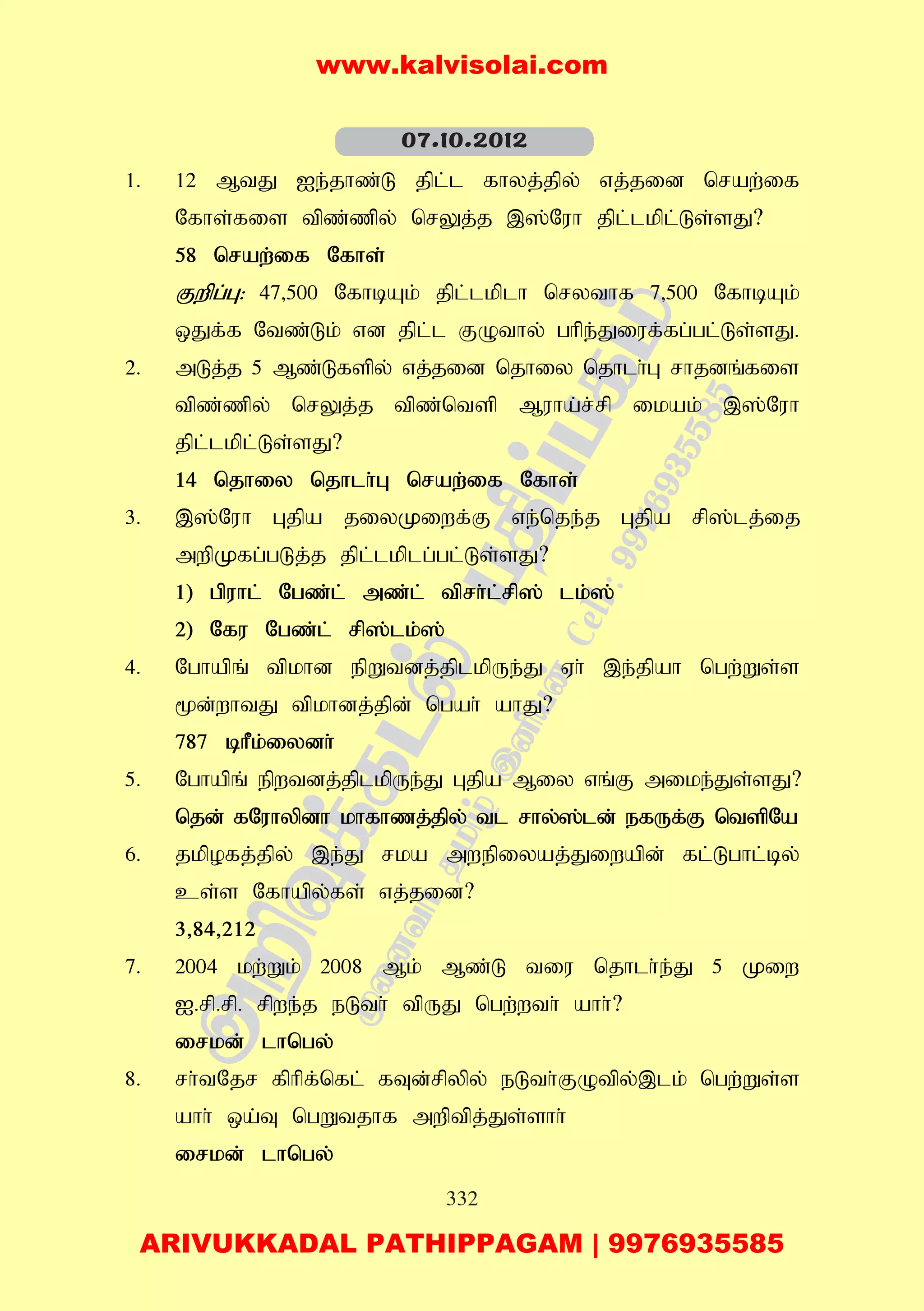 332
1. 12 MtJ Ie;jhz;L jpl;l fhyj;jpy; vj;jid nraw;if
Nfhs;fis tpz;zpy; nrYj;j ,];Nuh jpl;lkpl;Ls;sJ?
58 nraw;if Nfhs;
Fwpg;G: 47>500 NfhbAk; jpl;lkplh nrythf 7>500 NfhbAk;
xJf;f Ntz;Lk; vd jpl;l FOthy; ghpe;Jiuf;fg;gl;Ls;sJ.
2. mLj;j 5 Mz;Lfspy; vj;jid njhiy njhlh;G rhjdq;fis
tpz;zpy; nrYj;j tpz;ntsp Muha;r;rp ikak; ,];Nuh
jpl;lkpl;Ls;sJ?
14 njhiy njhlh;G nraw;if Nfhs;
3. ,];Nuh Gjpa jiyKiwf;F ve;nje;j Gjpa rp];lj;ij
mwpKfg;gLj;j jpl;lkplg;gl;Ls;sJ?
1) gpuhl; Ngz;l; mz;l; tprh;l;rp]; lk;];
2) Nfu Ngz;l; rp];lk;];
4. Nghapq; tpkhd epWtdj;jplkpUe;J Vh; ,e;jpah ngw;Ws;s
%d;whtJ tpkhdj;jpd; ngah; ahJ?
787 bhPk;iydh;
5. Nghapq; epwtdj;jplkpUe;J Gjpa Miy vq;F mike;Js;sJ?
njd; fNuhypdh khfhzj;jpy; tl rhy;];ld; efUf;F ntspNa
6. jkpofj;jpy; ,e;J rka mwepiyaj;Jiwapd; fl;Lghl;by;
cs;s Nfhapy;fs; vj;jid?
3>84>212
7. 2004 kw;Wk; 2008 Mk; Mz;L tiu njhlh;e;J 5 Kiw
I.rp.rp. rpwe;j eLth; tpUJ ngw;wth; ahh;?
irkd; lhngy;
8. rh;tNjr fphpf;nfl; fTd;rpypy; eLth;FOtpy;,lk; ngw;Ws;s
ahh; xa;T ngWtjhf mwptpj;Js;shh;
irkd; lhngy;
07.10.2012
www.kalvisolai.com
ARIVUKKADAL PATHIPPAGAM | 9976935585
 