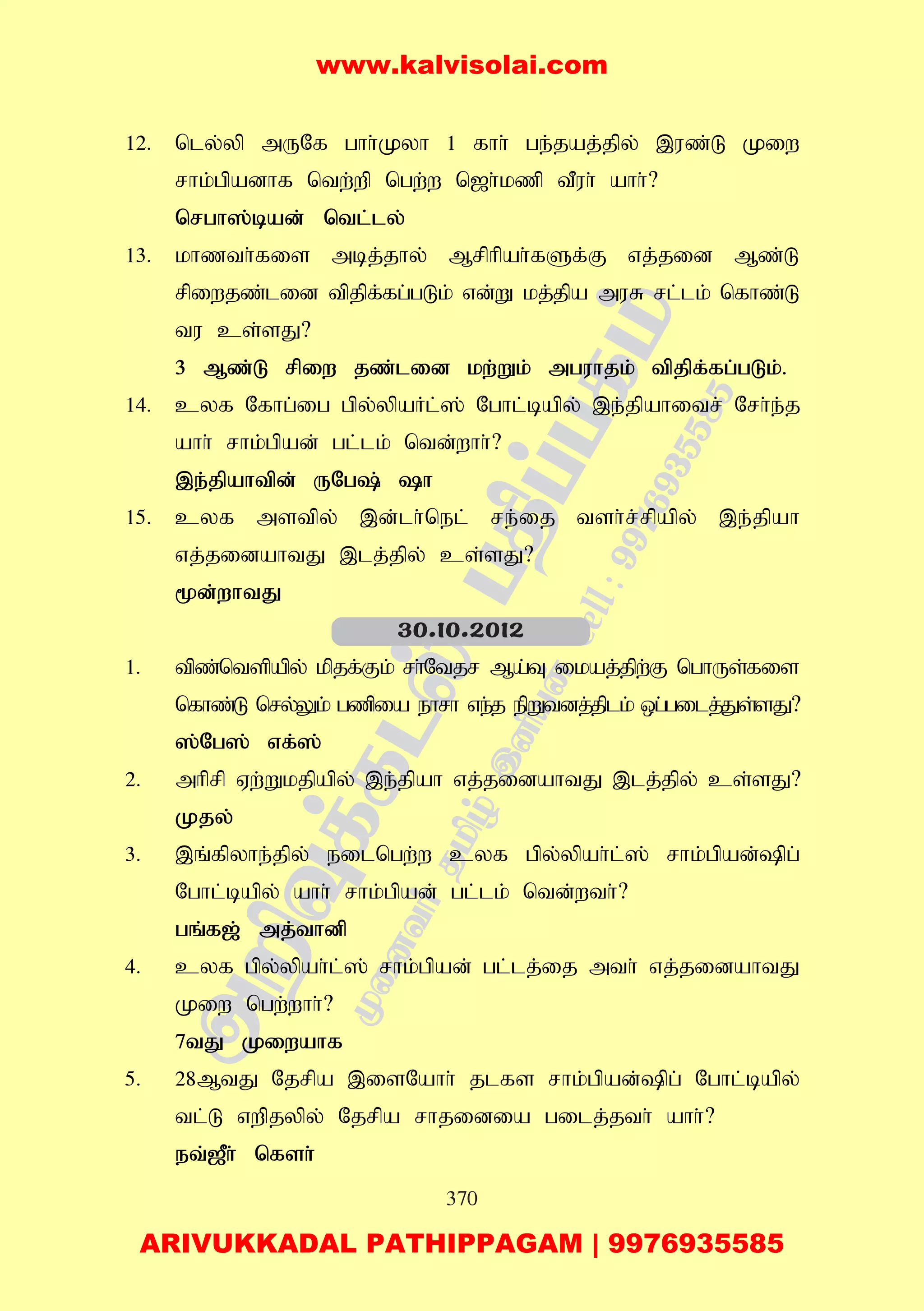 370
12. nly;yp mUNf ghh;Kyh 1 fhh; ge;jaj;jpy; ,uz;L Kiw
rhk;gpadhf ntw;wp ngw;w n[h;kzp tPuh; ahh;?
nrgh];bad; ntl;ly;
13. khzth;fis mbj;jhy; Mrphpah;fSf;F vj;jid Mz;L
rpiwjz;lid tpjpf;fg;gLk; vd;W kj;jpa muR rl;lk; nfhz;L
tu cs;sJ?
3 Mz;L rpiw jz;lid kw;Wk; mguhjk; tpjpf;fg;gLk;.
14. cyf Nfhg;ig gpy;ypaHl;]; Nghl;bapy; ,e;jpahitr; Nrh;e;j
ahh; rhk;gpad; gl;lk; ntd;whh;?
,e;jpahtpd; UNg; h
15. cyf mstpy; ,d;lh;nel; re;ij tsh;r;rpapy; ,e;jpah
vj;jidahtJ ,lj;jpy; cs;sJ?
%d;whtJ
1. tpz;ntspapy; kpjf;Fk; rh;Ntjr Ma;T ikaj;jpw;F nghUs;fis
nfhz;L nry;Yk; gzpia ehrh ve;j epWtdj;jplk; xg;gilj;Js;sJ?
];Ng]; vf;];
2. mhprp Vw;Wkjpapy; ,e;jpah vj;jidahtJ ,lj;jpy; cs;sJ?
Kjy;
3. ,q;fpyhe;jpy; eilngw;w cyf gpy;ypah;l;]; rhk;gpad;pg;
Nghl;bapy; ahh; rhk;gpad; gl;lk; ntd;wth;?
gq;f[; mj;thdp
4. cyf gpy;ypah;l;]; rhk;gpad; gl;lj;ij mth; vj;jidahtJ
Kiw ngw;whh;?
7tJ Kiwahf
5. 28MtJ Njrpa ,isNahh; jlfs rhk;gpad;pg; Nghl;bapy;
tl;L vwpjypy; Njrpa rhjidia gilj;jth; ahh;?
et;[Ph; nfsh;
30.10.2012
www.kalvisolai.com
ARIVUKKADAL PATHIPPAGAM | 9976935585
 