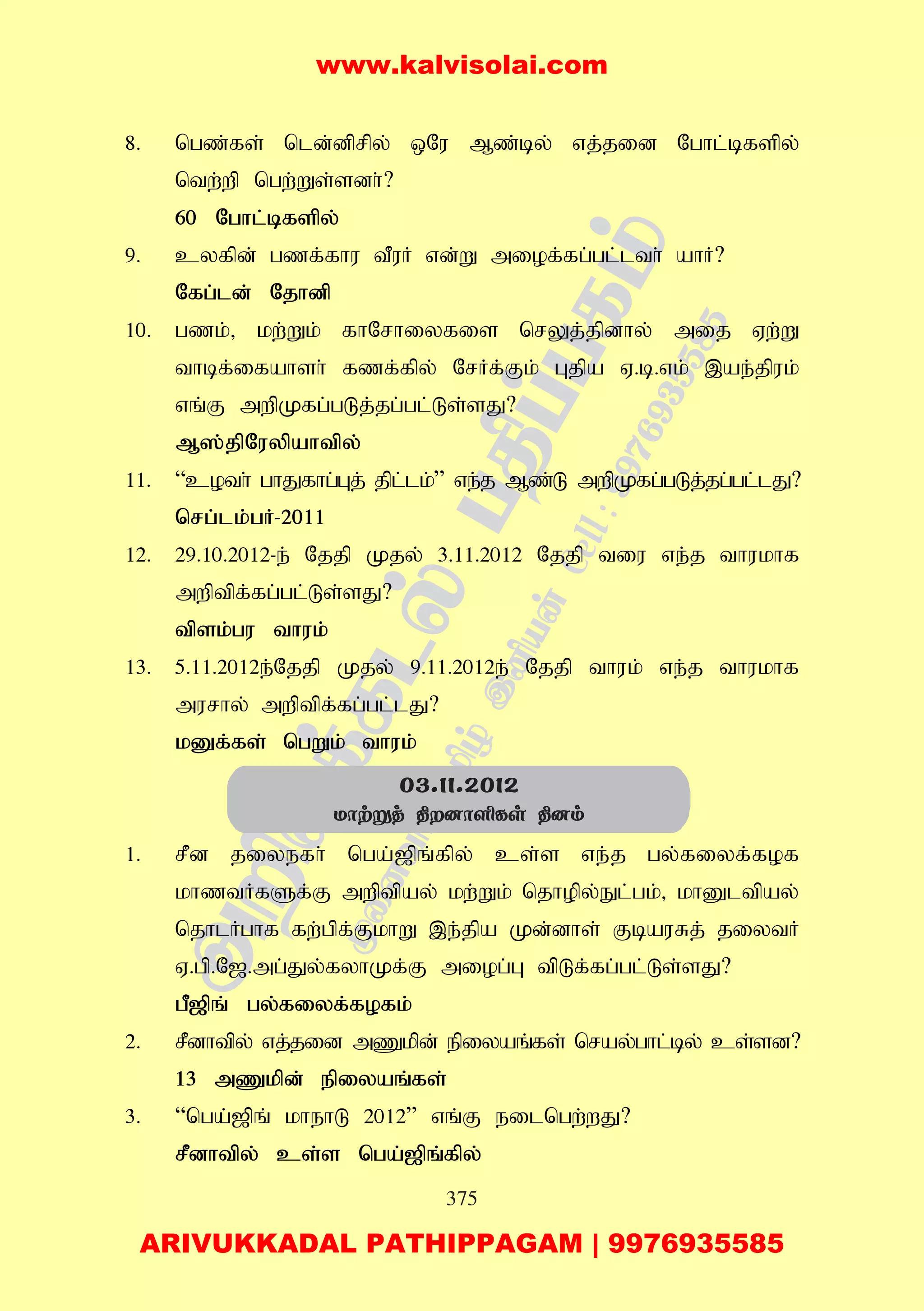375
8. ngz;fs; nld;dprpy; xNu Mz;by; vj;jid Nghl;bfspy;
ntw;wp ngw;Ws;sdh;?
60 Nghl;bfspy;
9. cyfpd; gzf;fhu tPuH vd;W miof;fg;gl;lth; ahH?
Nfg;ld; Njhdp
10. gzk;> kw;Wk; fhNrhiyfis nrYj;jpdhy; mij Vw;W
thbf;ifahsh; fzf;fpy; NrHf;Fk; Gjpa V.b.vk; ,ae;jpuk;
vq;F mwpKfg;gLj;jg;gl;Ls;sJ?
M];jpNuypahtpy;
11. “coth; ghJfhg;Gj; jpl;lk;” ve;j Mz;L mwpKfg;gLj;jg;gl;lJ?
nrg;lk;gH-2011
12. 29.10.2012-e; Njjp Kjy; 3.11.2012 Njjp tiu ve;j thukhf
mwptpf;fg;gl;Ls;sJ?
tpsk;gu thuk;
13. 5.11.2012e;Njjp Kjy; 9.11.2012e; Njjp thuk; ve;j thukhf
murhy; mwptpf;fg;gl;lJ?
kDf;fs; ngWk; thuk;
1. rPd jiyefh; nga;[pq;fpy; cs;s ve;j gy;fiyf;fof
khztHfSf;F mwptpay; kw;Wk; njhopy;El;gk;> khDltpay;
njhlHghf fw;gpf;FkhW ,e;jpa Kd;dhs; FbauRj; jiytH
V.gp.N[.mg;Jy;fyhKf;F miog;G tpLf;fg;gl;Ls;sJ?
gP[pq; gy;fiyf;fofk;
2. rPdhtpy; vj;jid mZkpd; epiyaq;fs; nray;ghl;by; cs;sd?
13 mZkpd; epiyaq;fs;
3. “nga;[pq; khehL 2012” vq;F eilngw;wJ?
rPdhtpy; cs;s nga;[pq;fpy;
03.11.2012
Uôtñj ¾]ôÇLs ¾]m
www.kalvisolai.com
ARIVUKKADAL PATHIPPAGAM | 9976935585
 