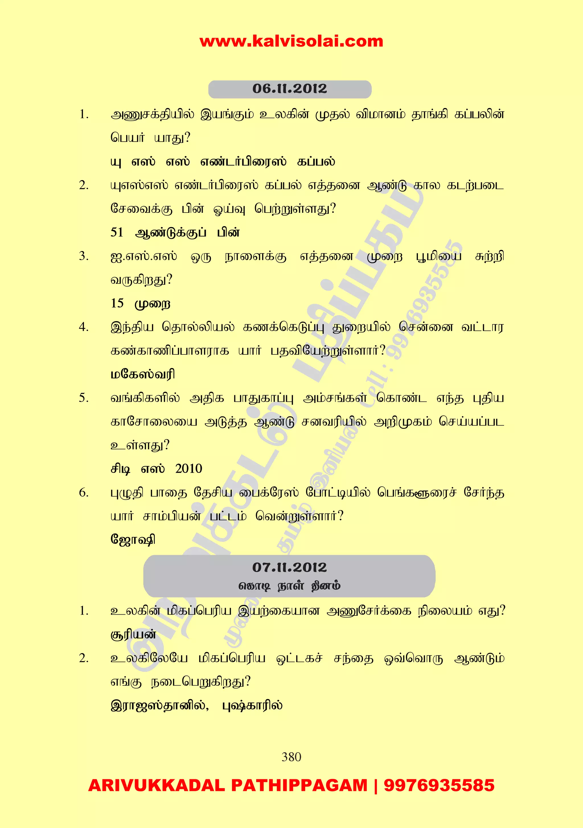 380
1. mZrf;jpapy; ,aq;Fk; cyfpd; Kjy; tpkhdk; jhq;fp fg;gypd;
ngaH ahJ?
A v]; v]; vz;lHgpiu]; fg;gy;
2. Av];v]; vz;lHgpiu]; fg;gy; vj;jid Mz;L fhy flw;gil
Nritf;F gpd; Xa;T ngw;Ws;sJ?
51 Mz;Lf;Fg; gpd;
3. I.v];.v]; xU ehisf;F vj;jid Kiw G+kpia Rw;wp
tUfpwJ?
15 Kiw
4. ,e;jpa njhy;ypay; fzf;nfLg;G Jiwapy; nrd;id tl;lhu
fz;fhzpg;ghsuhf ahH gjtpNaw;Ws;shH?
kNf];tup
5. tq;fpfspy; mjpf ghJfhg;G mk;rq;fs; nfhz;l ve;j Gjpa
fhNrhiyia mLj;j Mz;L rdtupapy; mwpKfk; nra;ag;gl
cs;sJ?
rpb v]; 2010
6. GOjp ghij Njrpa igf;Nu]; Nghl;bapy; ngq;f@iur; NrHe;j
ahH rhk;gpad; gl;lk; ntd;Ws;shH?
N[hp
1. cyfpd; kpfg;ngupa ,aw;ifahd mZNrHf;if epiyak; vJ?
#upad;
2. cyfpNyNa kpfg;ngupa xl;lfr; re;ij xt;nthU Mz;Lk;
vq;F eilngWfpwJ?
,uh[];jhdpy;> G;fhupy;
07.11.2012
ùLô¼ Sôs ¾]m
06.11.2012
www.kalvisolai.com
ARIVUKKADAL PATHIPPAGAM | 9976935585
 