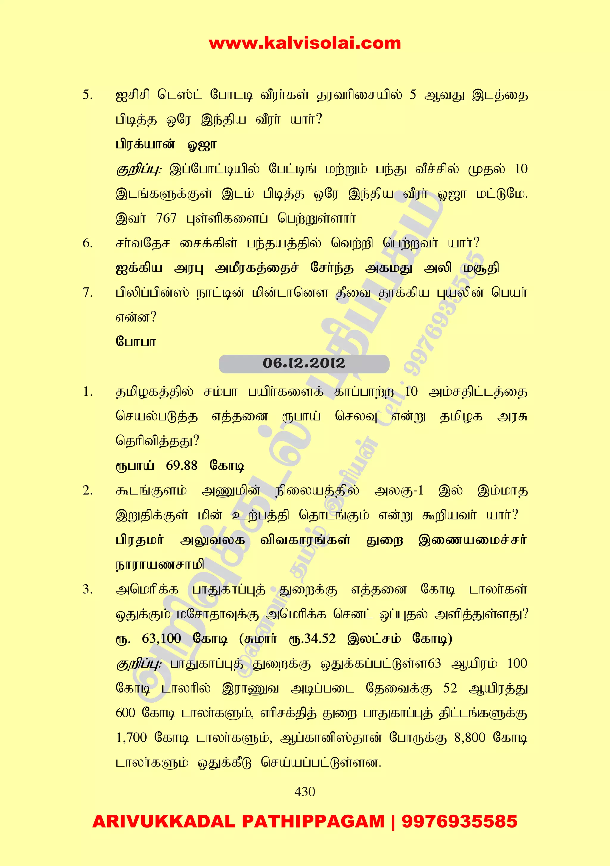 430
5. Irprp nl];l; Nghlb tPuh;fs; juthpirapy; 5 MtJ ,lj;ij
gpbj;j xNu ,e;jpa tPuh; ahh;?
gpuf;ahd; X[h
Fwpg;G: ,g;Nghl;bapy; Ngl;bq; kw;Wk; ge;J tPr;rpy; Kjy; 10
,lq;fSf;Fs; ,lk; gpbj;j xNu ,e;jpa tPuh; X[h kl;LNk.
,th; 767 Gs;spfisg; ngw;Ws;shh;
6. rh;tNjr irf;fps; ge;jaj;jpy; ntw;wp ngw;wth; ahh;?
If;fpa muG mkPufj;ijr; Nrh;e;j mfkJ myp k#jp
7. gpypg;gpd;]; ehl;bd; kpd;lhnds jPit jhf;fpa Gaypd; ngah;
vd;d?
Nghgh
1. jkpofj;jpy; rk;gh gaph;fisf; fhg;ghw;w 10 mk;rjpl;lj;ij
nray;gLj;j vj;jid &gha; nryT vd;W jkpof muR
njhptpj;jJ?
&gha; 69.88 Nfhb
2. $lq;Fsk; mZkpd; epiyaj;jpy; myF-1 ,y; ,k;khj
,Wjpf;Fs; kpd; cw;gj;jp njhlq;Fk; vd;W $wpath; ahh;?
gpujkh; mYtyf tptfhuq;fs; Jiw ,izaikr;rh;
ehuhazrhkp
3. mnkhpf;f ghJfhg;Gj; Jiwf;F vj;jid Nfhb lhyh;fs;
xJf;Fk; kNrhjhTf;F mnkhpf;f nrdl; xg;Gjy; mspj;Js;sJ?
&. 63>100 Nfhb (Rkhh; &.34.52 ,yl;rk; Nfhb)
Fwpg;G: ghJfhg;Gj; Jiwf;F xJf;fg;gl;Ls;s63 Mapuk; 100
Nfhb lhyhpy; ,uhZt mbg;gil Njitf;F 52 Mapuj;J
600 Nfhb lhyh;fSk;> vhprf;jpj; Jiw ghJfhg;Gj; jpl;lq;fSf;F
1>700 Nfhb lhyh;fSk;> Mg;fhdp];jhd; NghUf;F 8>800 Nfhb
lhyh;fSk; xJf;fPL nra;ag;gl;Ls;sd.
06.12.2012
www.kalvisolai.com
ARIVUKKADAL PATHIPPAGAM | 9976935585
 