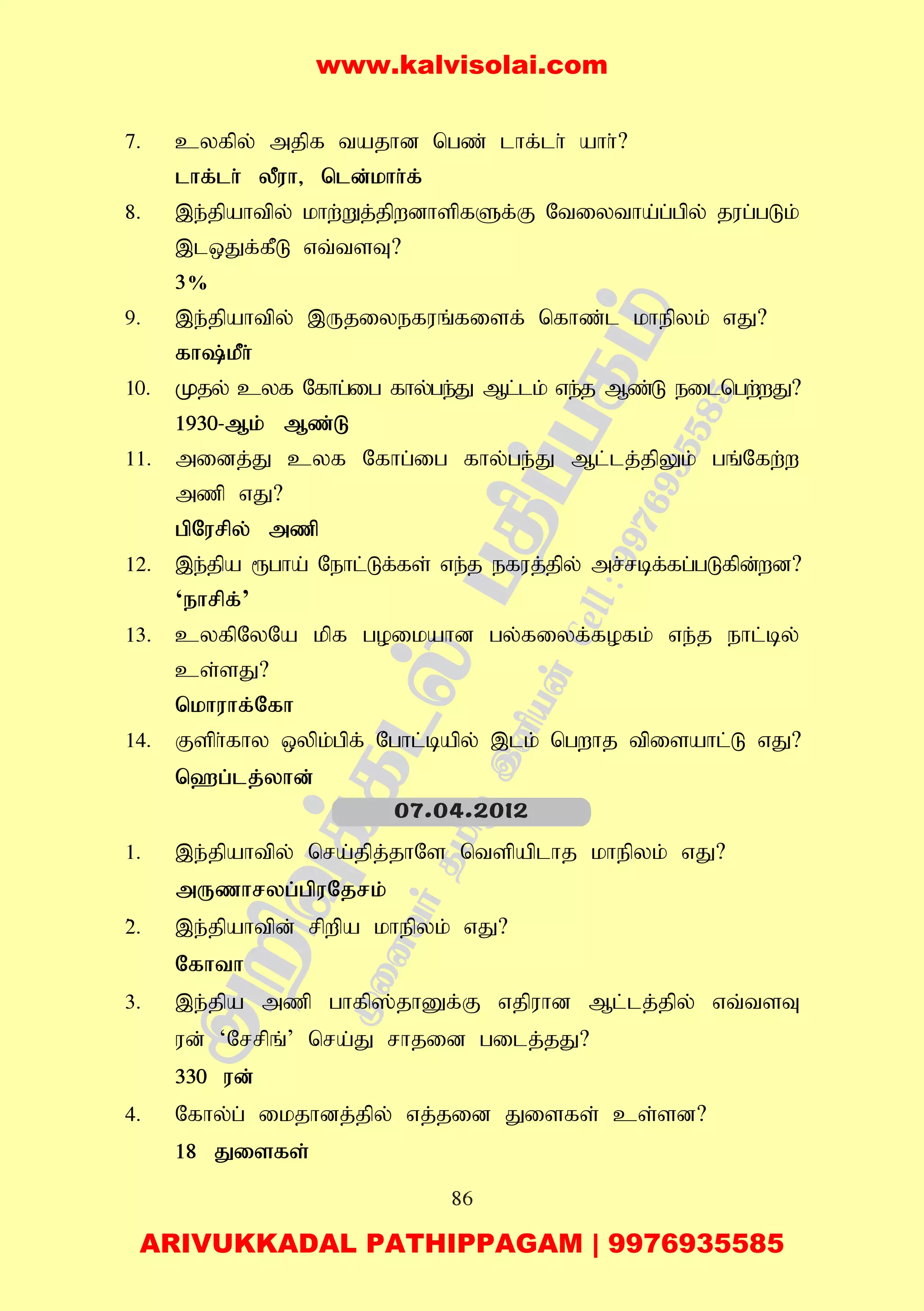 86
7. cyfpy; mjpf tajhd ngz; lhf;lh; ahh;?
lhf;lh; yPuh> nld;khh;f;
8. ,e;jpahtpy; khw;Wj;jpwdhspfSf;F Ntiytha;g;gpy; jug;gLk;
,lxJf;fPL vt;tsT?
3%
9. ,e;jpahtpy; ,Ujiyefuq;fisf; nfhz;l khepyk; vJ?
fh;kPh;
10. Kjy; cyf Nfhg;ig fhy;ge;J Ml;lk; ve;j Mz;L eilngw;wJ?
1930-Mk; Mz;L
11. midj;J cyf Nfhg;ig fhy;ge;J Ml;lj;jpYk; gq;Nfw;w
mzp vJ?
gpNurpy; mzp
12. ,e;jpa &gha; Nehl;Lf;fs; ve;j efuj;jpy; mr;rbf;fg;gLfpd;wd?
‘ehrpf;’
13. cyfpNyNa kpf goikahd gy;fiyf;fofk; ve;j ehl;by;
cs;sJ?
nkhuhf;Nfh
14. Fsph;fhy xypk;gpf;; Nghl;bapy; ,lk; ngwhj tpisahl;L vJ?
n`g;lj;yhd;
1. ,e;jpahtpy; nra;jpj;jhNs ntspaplhj khepyk; vJ?
mUzhryg;gpuNjrk;
2;. ,e;jpahtpd; rpwpa khepyk; vJ?
Nfhth
3. ,e;jpa mzp ghfp];jhDf;F vjpuhd Ml;lj;jpy; vt;tsT
ud; ‘Nrrpq;’ nra;J rhjid gilj;jJ?
330 ud;
4. Nfhy;g; ikjhdj;jpy; vj;jid Jisfs; cs;sd?
18 Jisfs;
07.04.2012
www.kalvisolai.com
ARIVUKKADAL PATHIPPAGAM | 9976935585
 