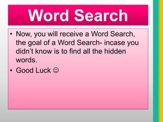 Word SearchNow, you will receive a Word Search, the goal of a Word Search- incase you didn’t know is to find all the hidden words. Good Luck 