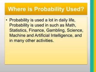 Where is Probability Used?Probability is used a lot in daily life, Probability is used in such as Math, Statistics, Finance, Gambling, Science, Machine and Artificial Intelligence, and in many other activities.