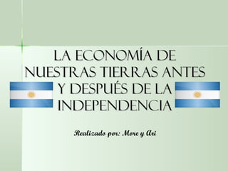 La economía deLa economía de
nuestras tierras antesnuestras tierras antes
y después de lay después de la
independenciaindependencia
Realizado por: More y Ari
 