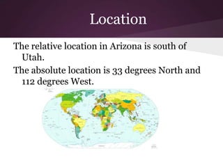 Location
The relative location in Arizona is south of
 Utah.
The absolute location is 33 degrees North and
 112 degrees West.
 