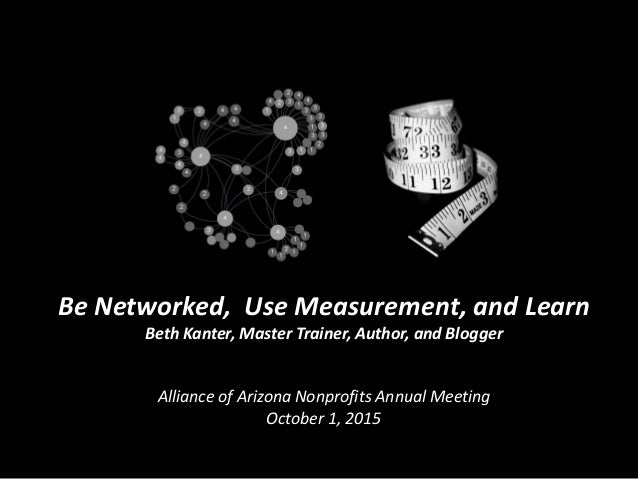 Be Networked, Use Measurement, and Learn
Beth Kanter, Master Trainer, Author, and Blogger
Alliance of Arizona Nonprofits A...