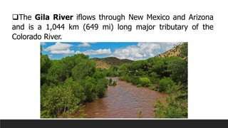 ❑The Gila River iflows through New Mexico and Arizona
and is a 1,044 km (649 mi) long major tributary of the
Colorado River.
 