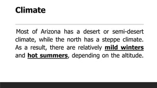 Climate
Most of Arizona has a desert or semi-desert
climate, while the north has a steppe climate.
As a result, there are relatively mild winters
and hot summers, depending on the altitude.
 