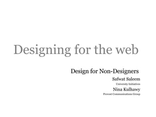 Designing for the web Design for Non-Designers    Safwat Saleem University Initiatives Nina Kulhawy Provost Communications Group 