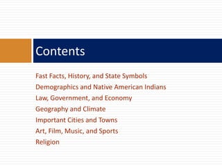 Fast Facts, History, and State Symbols
Demographics and Native American Indians
Law, Government, and Economy
Geography and Climate
Important Cities and Towns
Art, Film, Music, and Sports
Religion
Contents
 