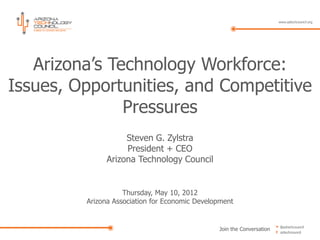 Arizona’s Technology Workforce:
Issues, Opportunities, and Competitive
               Pressures
                   Steven G. Zylstra
                   President + CEO
              Arizona Technology Council


                    Thursday, May 10, 2012
         Arizona Association for Economic Development


                                                Join the Conversation
 