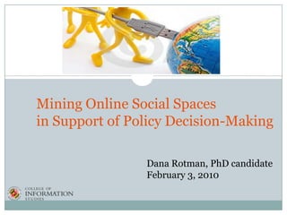 Mining Online Social Spaces
in Support of Policy Decision-Making

                Dana Rotman, PhD candidate
                February 3, 2010
 