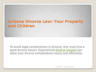Arizona Divorce Law: Your Property
and Children




To avoid legal complications in divorce, one must hire a
good divorce lawyer. Experienced divorce lawyers can
solve your divorce complications easily and efficiently.



                                  1/19/2012   Aaron Dishon   1
 