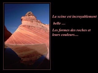 La scène est incroyablement
belle …
Les formes des roches et
leurs couleurs…
 