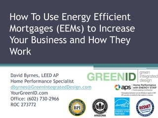 How To Use Energy Efficient
Mortgages (EEMs) to Increase
Your Business and How They
Work
David Byrnes, LEED AP
Home Performance Specialist
dbyrnes@GreenIntegratedDesign.com
YourGreenID.com
Office: (602) 730-2966
ROC 273772

 