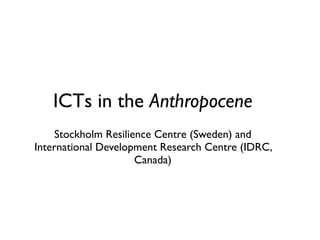 ICTs in the Anthropocene
     Stockholm Resilience Centre (Sweden) and
International Development Research Centre (IDRC,
                      Canada)
 