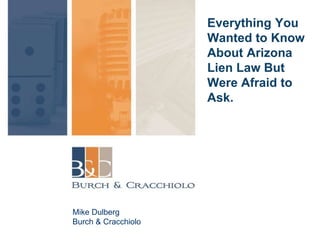 Everything You
Wanted to Know
About Arizona
Lien Law But
Were Afraid to
Ask.
Mike Dulberg
Burch & Cracchiolo
 