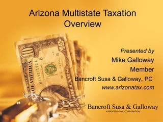 Arizona Multistate Taxation
        Overview

                                 Presented by
                         Mike Galloway
                                Member
           Bancroft Susa & Galloway, PC
                    www.arizonatax.com


               Bancroft Susa & Galloway
                      A PROFESSIONAL CORPORATION
 