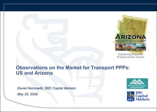 Observations on the Market for Transport PPPs:
 US and Arizona

  Daniel Heimowitz, RBC Capital Markets
  May 29, 2008
[Date]
 