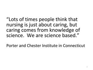 “Lots of times people think that 
nursing is just about caring, but 
caring comes from knowledge of 
science. We are scien...