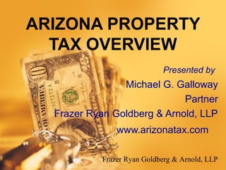 ARIZONA PROPERTY
TAX OVERVIEW
Presented by

Michael G. Galloway
Partner
Frazer Ryan Goldberg & Arnold, LLP
www.arizonatax.com
Frazer Ryan Goldberg & Arnold, LLP

 
