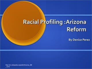Racial Profiling :Arizona Reform By Denice Perez http://en.wikipedia.org/wiki/Arizona_SB_1070 